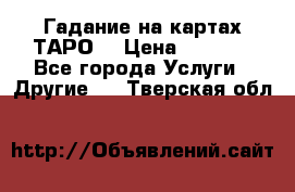 Гадание на картах ТАРО. › Цена ­ 1 000 - Все города Услуги » Другие   . Тверская обл.